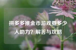 拼多多推金币游戏要多少人助力？解答与攻略  第1张