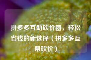 拼多多互助砍价团，轻松省钱的新选择（拼多多互帮砍价）  第1张