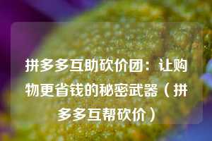 拼多多互助砍价团：让购物更省钱的秘密武器（拼多多互帮砍价）  第1张