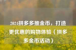 2024拼多多推金币，打造更优惠的购物体验（拼多多金币活动）  第1张