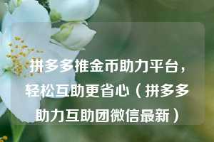 拼多多推金币助力平台，轻松互助更省心（拼多多助力互助团微信最新）  第1张