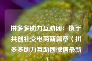 拼多多助力互助团：携手共创社交电商新篇章（拼多多助力互助团微信最新）  第1张