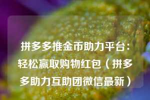 拼多多推金币助力平台：轻松赢取购物红包（拼多多助力互助团微信最新）  第1张