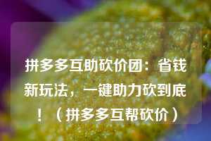 拼多多互助砍价团：省钱新玩法，一键助力砍到底！（拼多多互帮砍价）  第1张