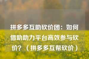 拼多多互助砍价团：如何借助助力平台高效参与砍价？（拼多多互帮砍价）  第1张