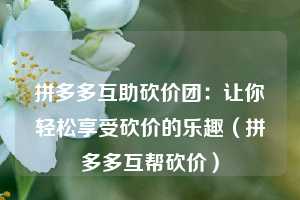 拼多多互助砍价团：让你轻松享受砍价的乐趣（拼多多互帮砍价）  第1张