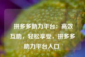  拼多多助力平台：高效互助，轻松享受，拼多多助力平台入口 第1张